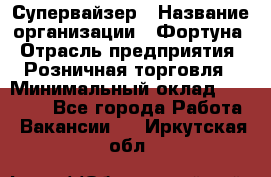 Супервайзер › Название организации ­ Фортуна › Отрасль предприятия ­ Розничная торговля › Минимальный оклад ­ 19 000 - Все города Работа » Вакансии   . Иркутская обл.